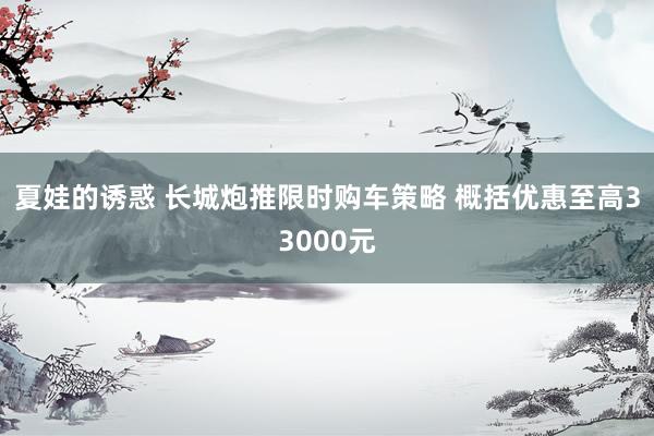 夏娃的诱惑 长城炮推限时购车策略 概括优惠至高33000元