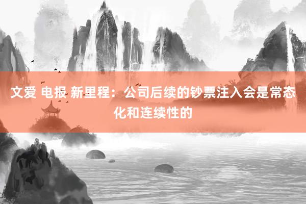 文爱 电报 新里程：公司后续的钞票注入会是常态化和连续性的