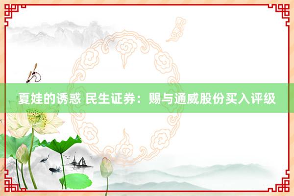 夏娃的诱惑 民生证券：赐与通威股份买入评级