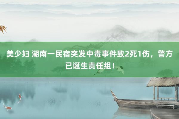 美少妇 湖南一民宿突发中毒事件致2死1伤，警方已诞生责任组！