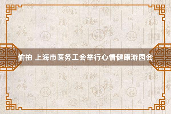 偷拍 上海市医务工会举行心情健康游园会