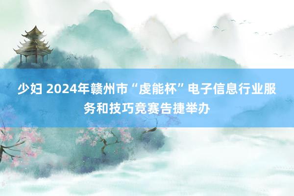 少妇 2024年赣州市“虔能杯”电子信息行业服务和技巧竞赛告捷举办