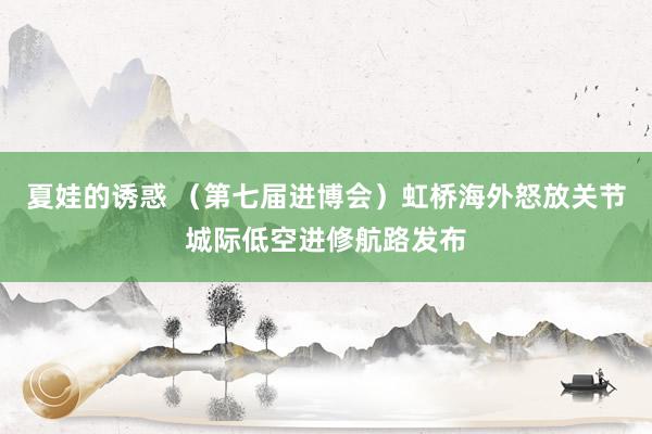 夏娃的诱惑 （第七届进博会）虹桥海外怒放关节城际低空进修航路发布