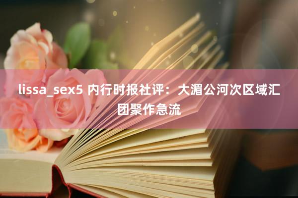 lissa_sex5 内行时报社评：大湄公河次区域汇团聚作急流