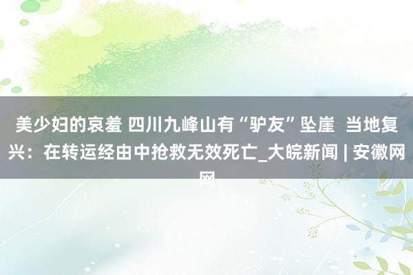 美少妇的哀羞 四川九峰山有“驴友”坠崖  当地复兴：在转运经由中抢救无效死亡_大皖新闻 | 安徽网