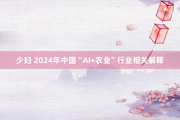 少妇 2024年中国“AI+农业”行业相关解释