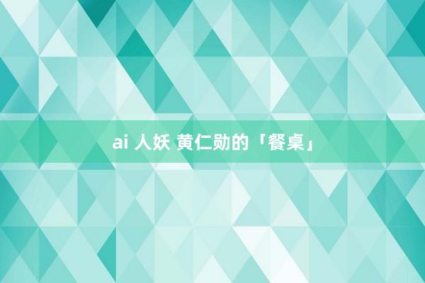 ai 人妖 黄仁勋的「餐桌」