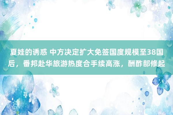 夏娃的诱惑 中方决定扩大免签国度规模至38国后，番邦赴华旅游热度合手续高涨，酬酢部修起