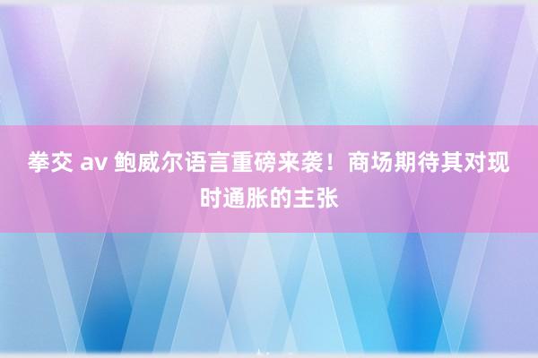 拳交 av 鲍威尔语言重磅来袭！商场期待其对现时通胀的主张