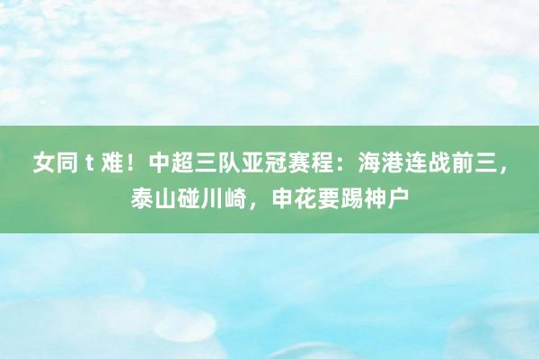 女同 t 难！中超三队亚冠赛程：海港连战前三，泰山碰川崎，申花要踢神户