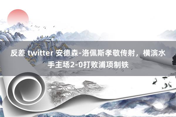 反差 twitter 安德森-洛佩斯孝敬传射，横滨水手主场2-0打败浦项制铁