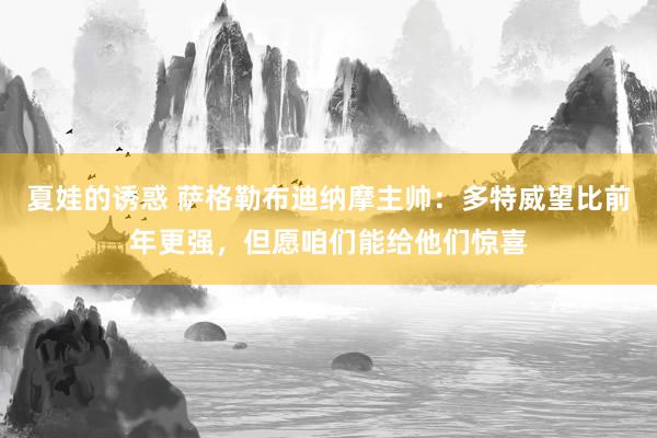 夏娃的诱惑 萨格勒布迪纳摩主帅：多特威望比前年更强，但愿咱们能给他们惊喜