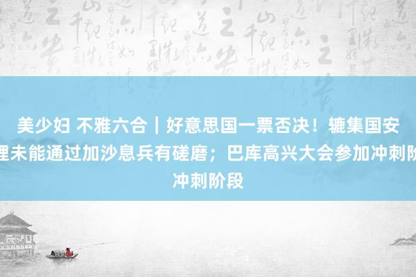 美少妇 不雅六合｜好意思国一票否决！辘集国安答理未能通过加沙息兵有磋磨；巴库高兴大会参加冲刺阶段