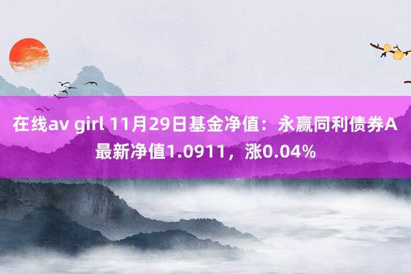 在线av girl 11月29日基金净值：永赢同利债券A最新净值1.0911，涨0.04%