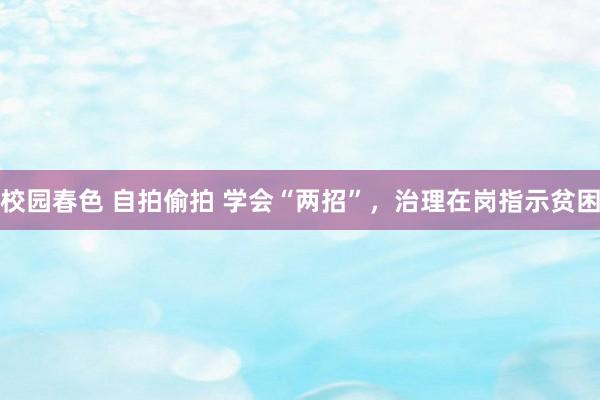 校园春色 自拍偷拍 学会“两招”，治理在岗指示贫困