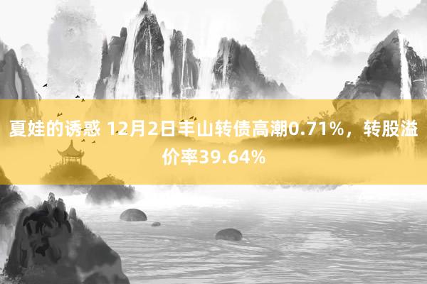 夏娃的诱惑 12月2日丰山转债高潮0.71%，转股溢价率39.64%