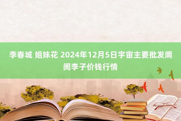 李春城 姐妹花 2024年12月5日宇宙主要批发阛阓李子价钱行情