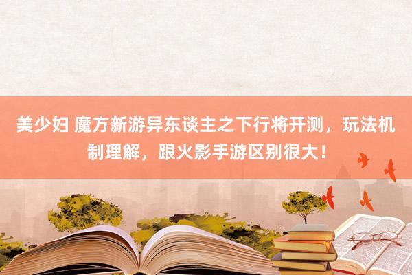 美少妇 魔方新游异东谈主之下行将开测，玩法机制理解，跟火影手游区别很大！