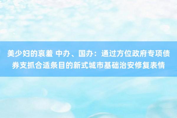 美少妇的哀羞 中办、国办：通过方位政府专项债券支抓合适条目的新式城市基础治安修复表情