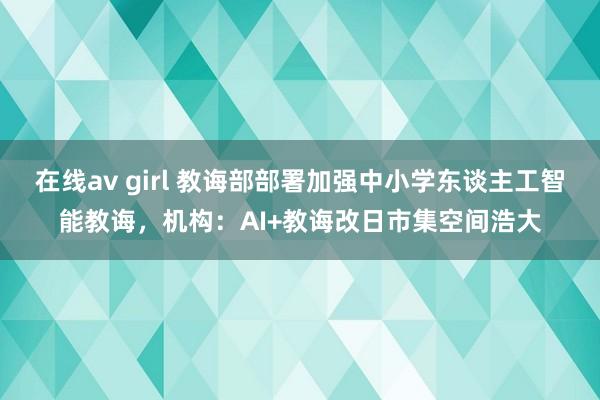 在线av girl 教诲部部署加强中小学东谈主工智能教诲，机构：AI+教诲改日市集空间浩大