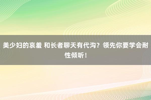 美少妇的哀羞 和长者聊天有代沟？领先你要学会耐性倾听！