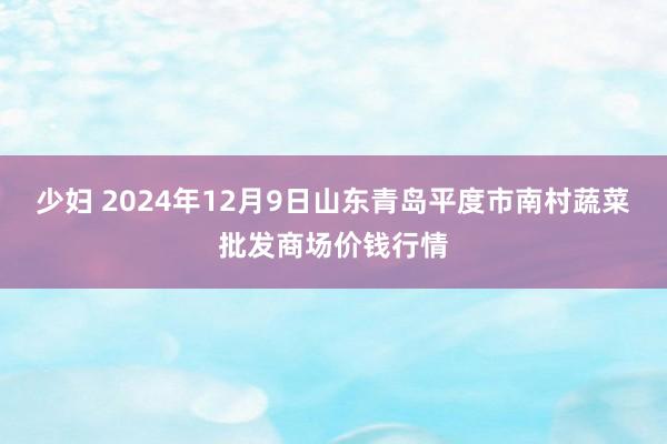 少妇 2024年12月9日山东青岛平度市南村蔬菜批发商场价钱行情