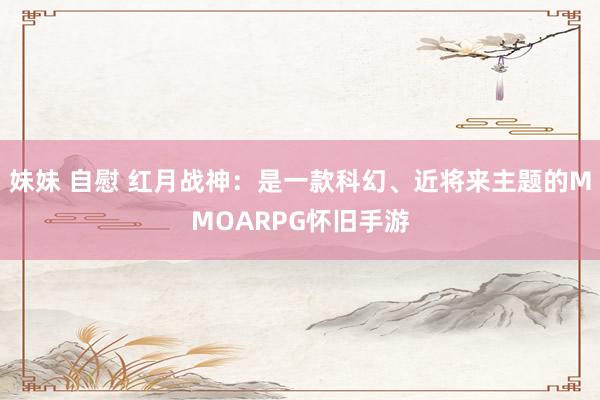 妹妹 自慰 红月战神：是一款科幻、近将来主题的MMOARPG怀旧手游