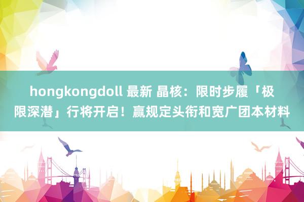 hongkongdoll 最新 晶核：限时步履「极限深潜」行将开启！赢规定头衔和宽广团本材料