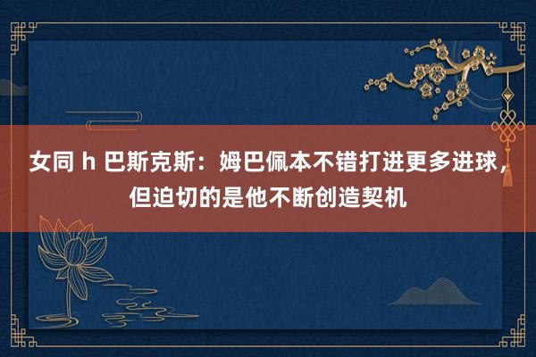 女同 h 巴斯克斯：姆巴佩本不错打进更多进球，但迫切的是他不断创造契机