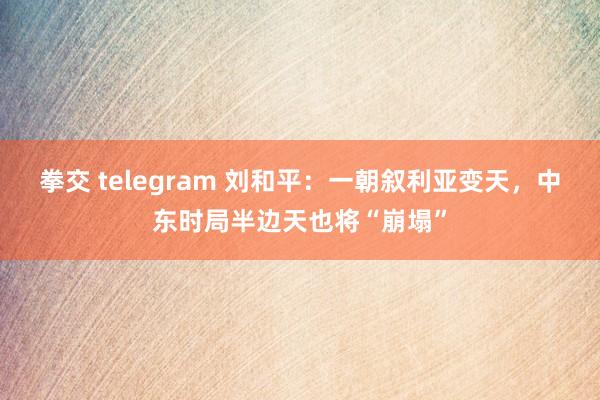 拳交 telegram 刘和平：一朝叙利亚变天，中东时局半边天也将“崩塌”