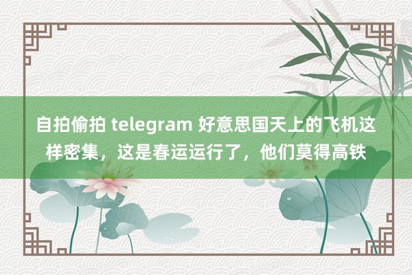 自拍偷拍 telegram 好意思国天上的飞机这样密集，这是春运运行了，他们莫得高铁