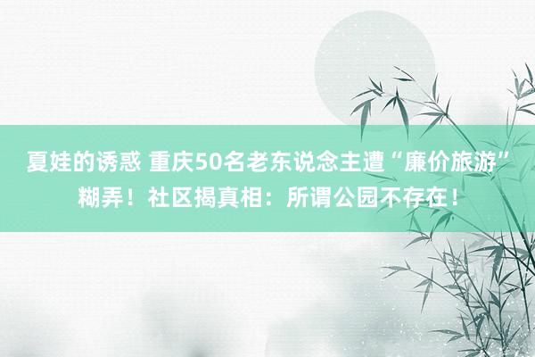 夏娃的诱惑 重庆50名老东说念主遭“廉价旅游”糊弄！社区揭真相：所谓公园不存在！