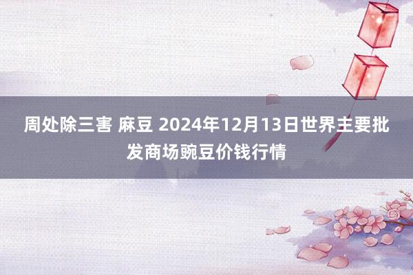 周处除三害 麻豆 2024年12月13日世界主要批发商场豌豆价钱行情