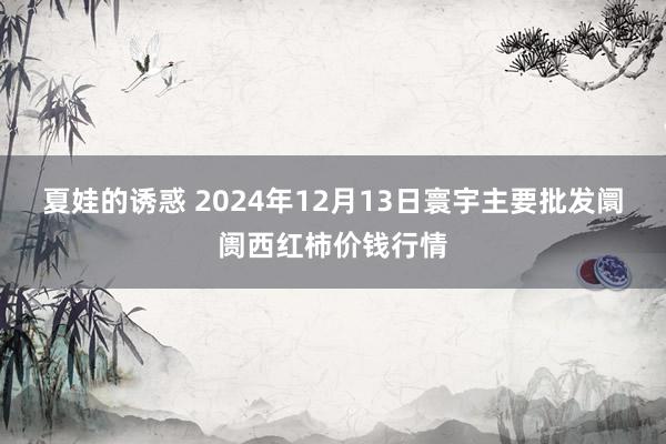 夏娃的诱惑 2024年12月13日寰宇主要批发阛阓西红柿价钱行情