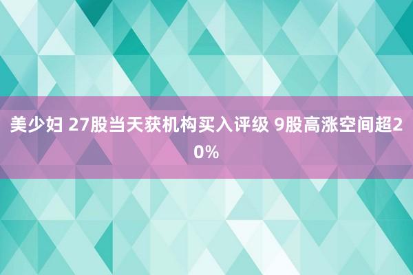 美少妇 27股当天获机构买入评级 9股高涨空间超20%