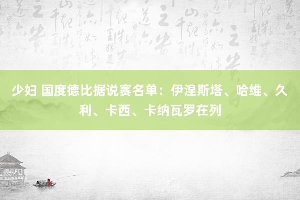 少妇 国度德比据说赛名单：伊涅斯塔、哈维、久利、卡西、卡纳瓦罗在列