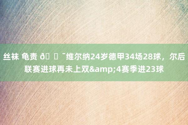 丝袜 龟责 😯维尔纳24岁德甲34场28球，尔后联赛进球再未上双&4赛季进23球