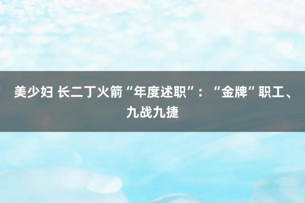 美少妇 长二丁火箭“年度述职”：“金牌”职工、九战九捷