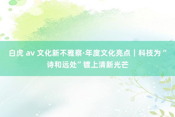 白虎 av 文化新不雅察·年度文化亮点｜科技为“诗和远处”镀上清新光芒