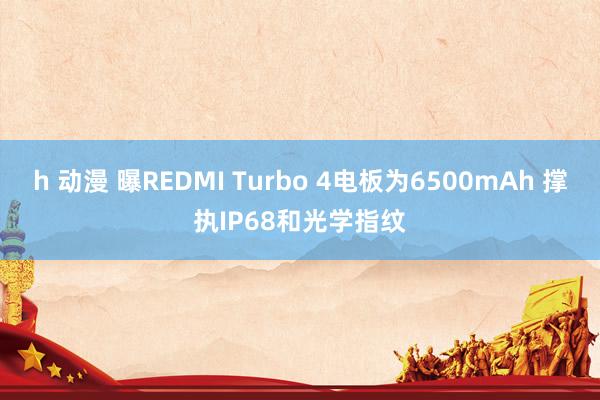 h 动漫 曝REDMI Turbo 4电板为6500mAh 撑执IP68和光学指纹