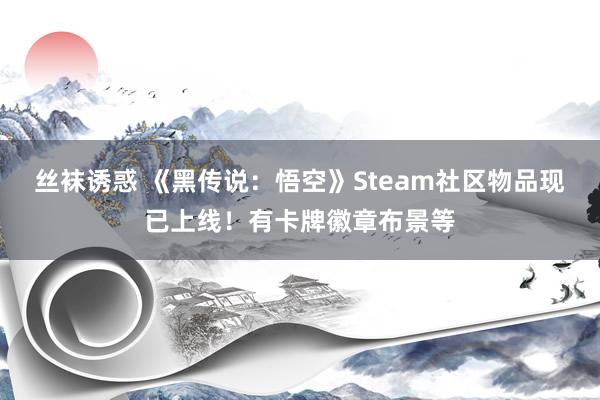 丝袜诱惑 《黑传说：悟空》Steam社区物品现已上线！有卡牌徽章布景等