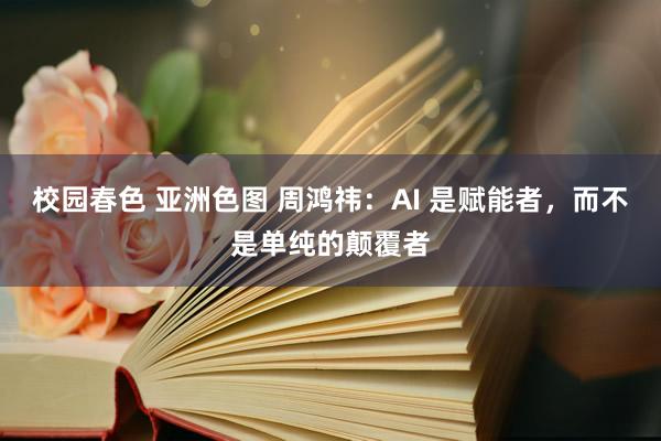 校园春色 亚洲色图 周鸿祎：AI 是赋能者，而不是单纯的颠覆者