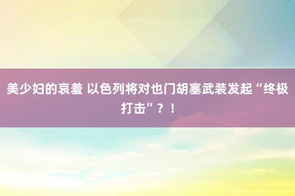 美少妇的哀羞 以色列将对也门胡塞武装发起“终极打击”？！