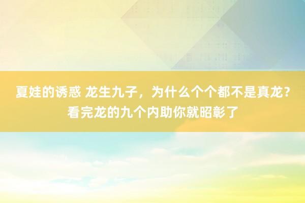 夏娃的诱惑 龙生九子，为什么个个都不是真龙？看完龙的九个内助你就昭彰了