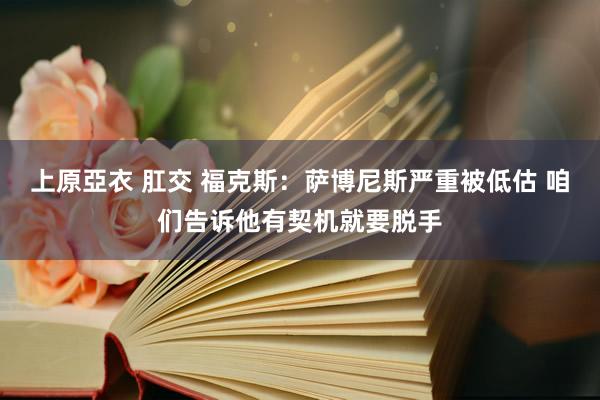 上原亞衣 肛交 福克斯：萨博尼斯严重被低估 咱们告诉他有契机就要脱手