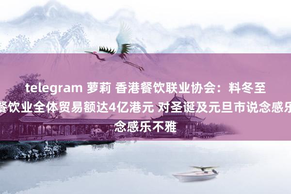 telegram 萝莉 香港餐饮联业协会：料冬至香港餐饮业全体贸易额达4亿港元 对圣诞及元旦市说念感乐不雅