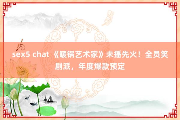 sex5 chat 《暖锅艺术家》未播先火！全员笑剧派，年度爆款预定