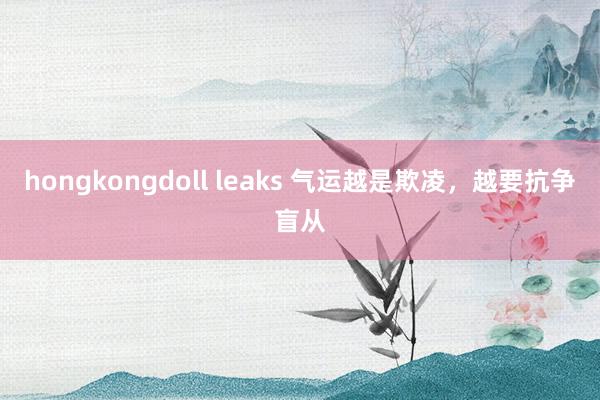 hongkongdoll leaks 气运越是欺凌，越要抗争盲从