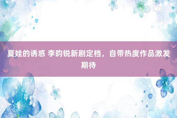 夏娃的诱惑 李昀锐新剧定档，自带热度作品激发期待