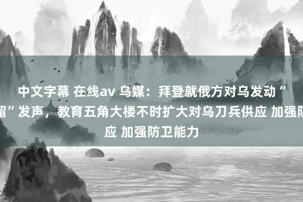 中文字幕 在线av 乌媒：拜登就俄方对乌发动“圣诞弥留”发声，教育五角大楼不时扩大对乌刀兵供应 加强防卫能力